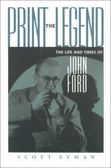 Print the Legend: The Life and Times of John Ford - Scott Eyman