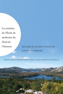 La creation de l'Ecole de medecine du Nord de l'Ontario: Une etude de cas dans l'histoire de la formation medicale - Geoffrey Tesson, Geoffrey Hudson, Roger Strasser