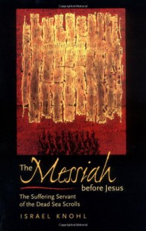 The Messiah before Jesus: The Suffering Servant of the Dead Sea Scrolls - Isræl Knohl, David Maisel