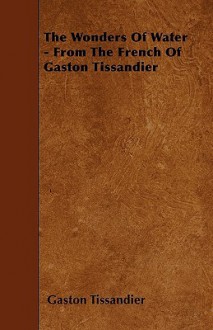 The Wonders of Water - From the French of Gaston Tissandier - Gaston Tissandier