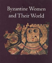 Byzantine Women and Their World - Ioli Kalavrezou, Alicia Walker, Angeliki E. Laiou, Elizabeth A. Gittings, Molly Fulghum Heintz, Bissera V. Pentcheva