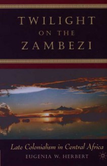 Twilight on the Zambezi: Late Colonialism in Central Africa - Eugenia W. Herbert