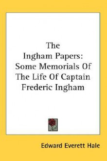 The Ingham Papers: Some Memorials of the Life of Captain Frederic Ingham - Edward Everett Hale