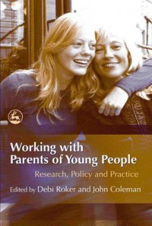 Working with Parents of Young People: Research, Policy and Practice - John Coleman, Debi Roker, Helen Richardson Foster