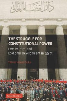 The Struggle for Constitutional Power: Law, Politics, and Economic Development in Egypt - Tamir Moustafa