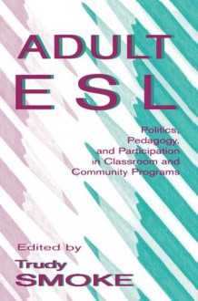 Adult ESL: Politics, Pedagogy, and Participation in Classroom and Community Programs - Trudy Smoke