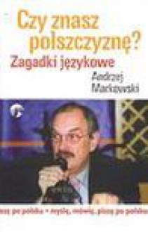 Czy znasz polszczyznę? : zagadki językowe - Andrzej Markowski