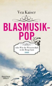 Blasmusikpop oder Wie die Wissenschaft in die Berge kam: Roman (German Edition) - Vea Kaiser