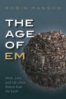 The Age of Em: Work, Love and Life when Robots Rule the Earth - Robin Hanson