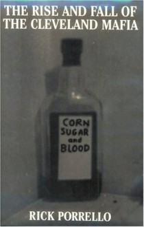 The Rise and Fall of the Cleveland Mafia: Corn Sugar and Blood - Rick Porrello