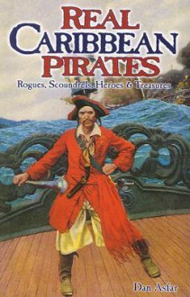 Real Caribbean Pirates: Rogues, Scoundrels, Heroes & Treasures - Dan Asfar