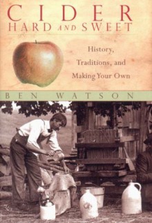 Cider, Hard and Sweet: History, Traditions and Making Your Own - Ben Watson