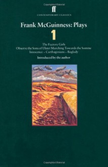 Plays 1: The Factory Girls / Observe the Sons of Ulster Marching Towards the Somme / Innocence / Carthaginians / Baglady - Frank McGuinness