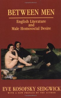 Between Men: English Literature and Male Homosocial Desire - Eve Kosofsky Sedgwick