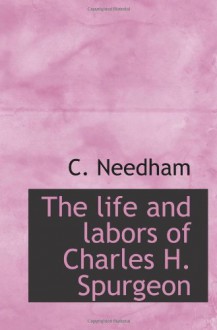 The life and labors of Charles H. Spurgeon - C. Needham