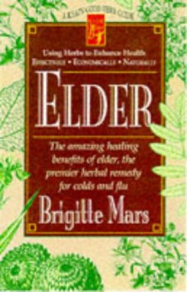 Elder The Amazing Healing Benefits Of Elder, The Premier Herbal Remedy For Colds And Flu - Brigitte Mars