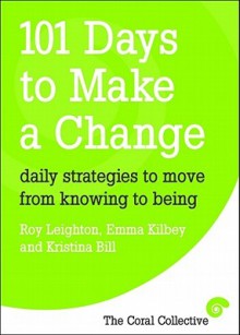 101 Days to Make a Change: Daily Strategies to Move from Knowing to Being - Roy Leighton, Emma Kilbey, Kristina Bill