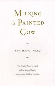 Milking the Painted Cow: The Creative Power of Mind & the Shape of Reality in Light of the Buddhist Tradition - Tarthang Tulku