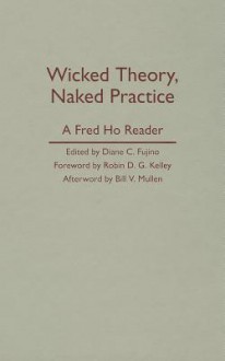 Wicked Theory, Naked Practice: A Fred Ho Reader - Fred Ho, Diane Carol Fujino, Robin D.G. Kelley, Bill V. Mullen, Diane C. Fujino