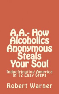 A.A.- How Alcoholics Anonymous Steals Your Soul - Robert Warner