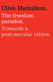 The Freedom Paradox: Towards a Post-secular Ethics - Clive Hamilton