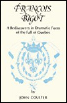 Francois Bigot, a rediscovery in dramatic form of the fall of Quebec - John M. Coulter