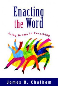 Enacting the Word: Using Drama in Preaching - James O. Chatham