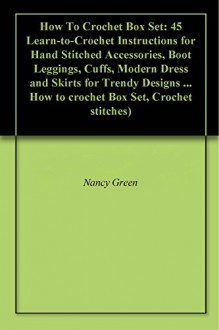 How To Crochet Box Set: 45 Learn-to-Crochet Instructions for Hand Stitched Accessories, Boot Leggings, Cuffs, Modern Dress and Skirts for Trendy Designs ... How to crochet Box Set, Crochet stitches) - Nancy Green