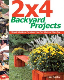 2 X 4 Backyard Projects: Simple Outdoor Furniture You Can Make in One Day - Ian Kirby