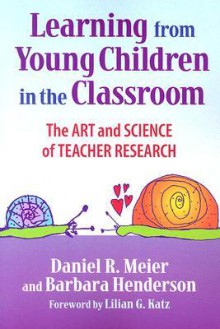 Learning from Young Children in the Classroom: The Art and Science of Teacher Research - Daniel R. Meier