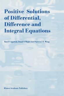 Positive Solutions of Differential, Difference and Integral Equations - R. P. Agarwal, Donal O'Regan, Patricia J. y. Wong