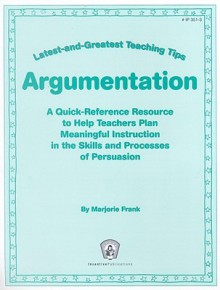 Argumentation: Latest-and-Greatest Teaching Tips: A Quick-Reference Resource to Help Teachers Plan Meaningful Instruction in the Skills and Processes of Persuasion - Marjorie Frank