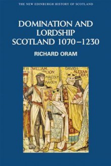 Domination and Lordship: Scotland, 1070-1230 - Richard Oram