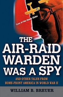 The Air Raid Warden Was a Spy: And Other Tales from Home-Front America in World War II - William B. Breuer