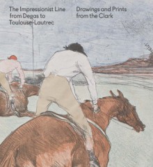 The Impressionist Line from Degas to Toulouse-Lautrec: Drawings and Prints from the Clark - Jay A. Clarke, Mary Weaver Chapin, Anne Higonnet, Richard Kendall, Alastair Wright