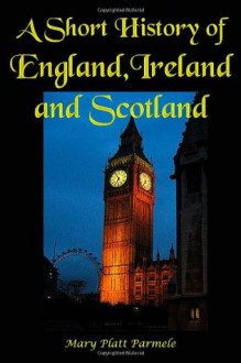 A Short History of England, Ireland and Scotland: (Timeless Classic Books) - Mary Platt Parmele, Tmieless Classic Books