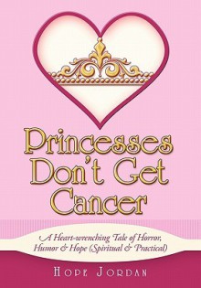 Princesses Don't Get Cancer: A Heart-Wrenching Tale of Horror, Humor, & Hope (Spiritual & Practical) - Hope Jordan