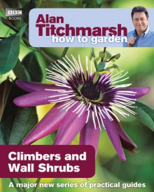 Alan Titchmarsh How to Garden: Climbers and Wall Shrubs - Alan Titchmarsh