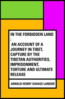 In the Forbidden Land : An account of a journey in Tibet, capture by the Tibetan authorities, imprisonment, torture and ultimate release - Arnold Henry Savage Landor