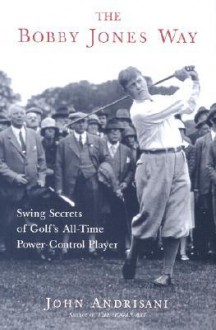 The Bobby Jones Way: How to Apply the Swing Secrets of Golf's All-Time Power-Control Player to Your Own Game - John Andrisani