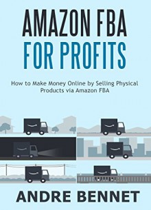 AMAZON FBA FOR PROFITS: How to Make Money Online by Selling Physical Products via Amazon FBA - Andre Bennet