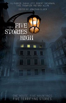 Five Stories High: One House, Five Hauntings, Five Chilling Stories - Tade Thompson,Sarah Lotz,Nina Allan,Robert Shearman,K.J. Parker,Jonathan Oliver