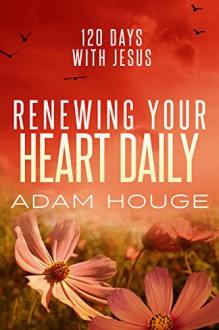 Renewing Your Heart Daily: 120 Days with Jesus - Adam Houge