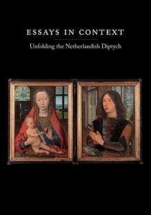 Essays in Context: Unfolding the Netherlandish Diptych - John Oliver Hand, John Hand