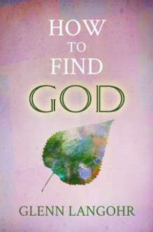 How to Find God: Through the Bible, Prayer and Meditation - Glenn Langohr, Sanctified Publishing