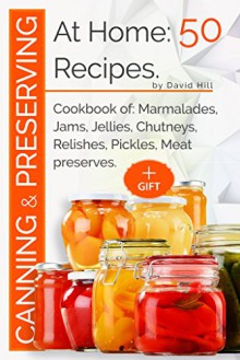 Canning and preserving at home:50 recipes: Cookbook of: marmalades,jams,jellies,chutneys,relishes, pickles,meat preserves - David Hill