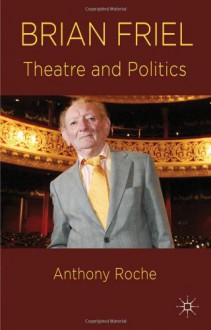 Brian Friel: Theatre and Politics - Anthony Roche