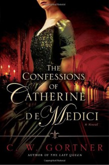 The Confessions of Catherine de Medici - C.W. Gortner