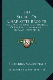 The Secret of Charlotte Bronte: Followed by Some Reminiscences of the Real Monsieur - Frederika Macdonald