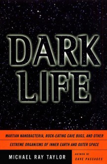 Dark Life: Martian Nanobacteria, Rock-Eating Cave Bugs, and Other Extreme Organisms of Inner Earth and Outer Space - Michael Ray Taylor